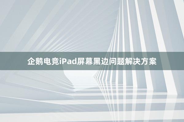 企鹅电竞iPad屏幕黑边问题解决方案