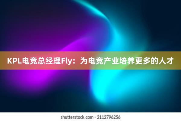 KPL电竞总经理Fly：为电竞产业培养更多的人才