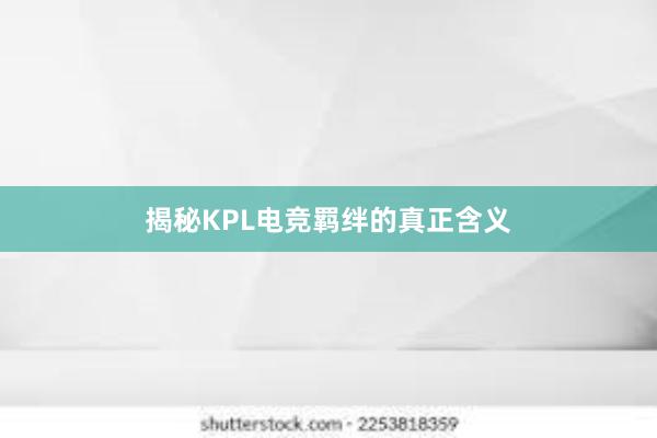 揭秘KPL电竞羁绊的真正含义