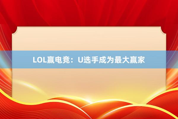 LOL赢电竞：U选手成为最大赢家