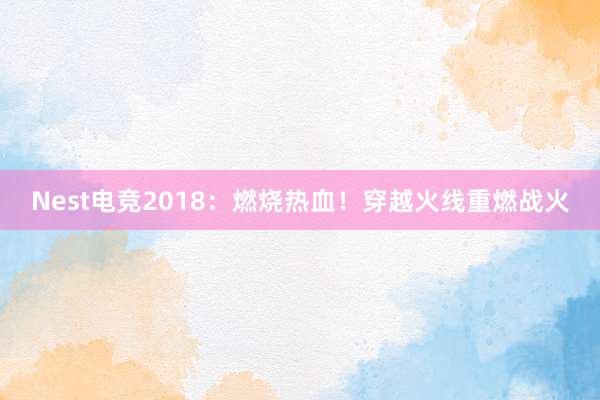 Nest电竞2018：燃烧热血！穿越火线重燃战火