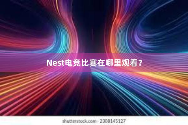 Nest电竞比赛在哪里观看？