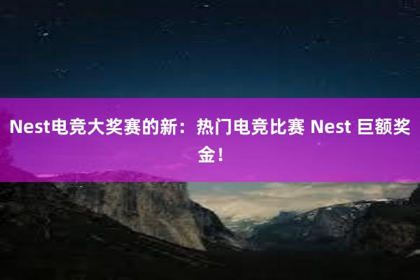 Nest电竞大奖赛的新：热门电竞比赛 Nest 巨额奖金！