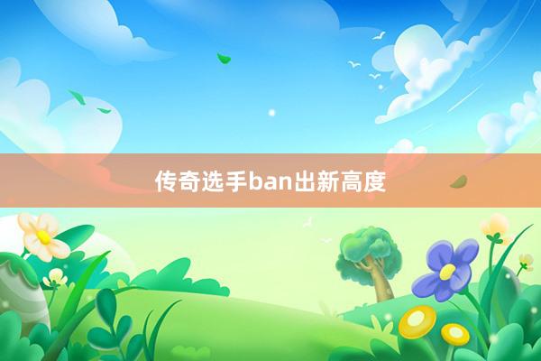 传奇选手ban出新高度