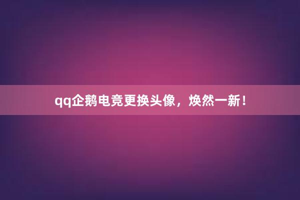 qq企鹅电竞更换头像，焕然一新！