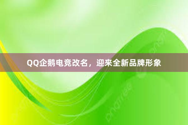 QQ企鹅电竞改名，迎来全新品牌形象