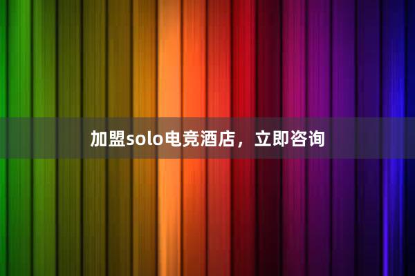 加盟solo电竞酒店，立即咨询