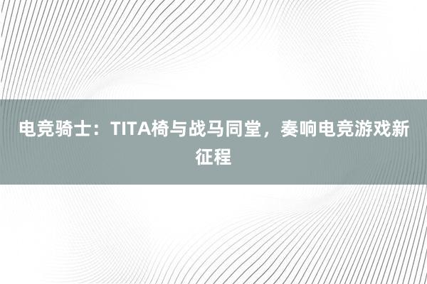 电竞骑士：TITA椅与战马同堂，奏响电竞游戏新征程