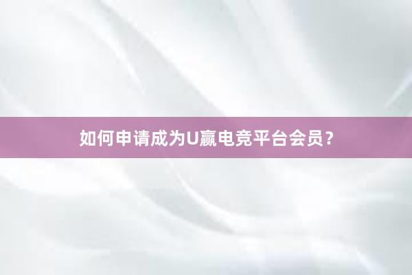 如何申请成为U赢电竞平台会员？