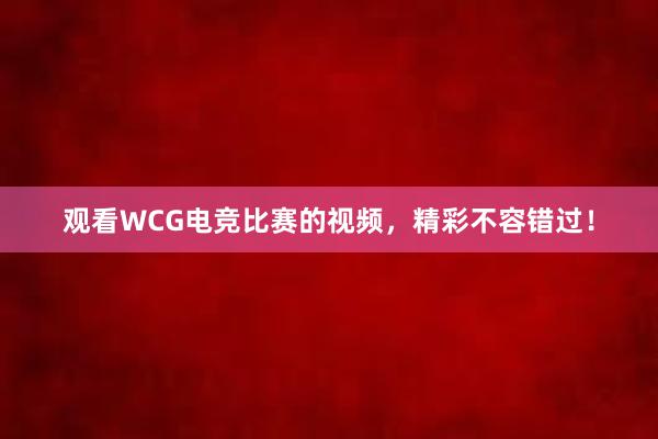 观看WCG电竞比赛的视频，精彩不容错过！