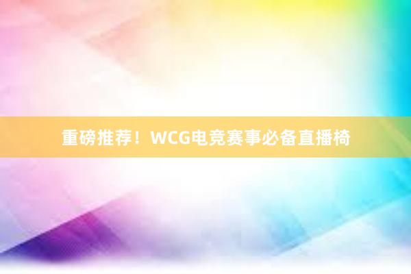 重磅推荐！WCG电竞赛事必备直播椅