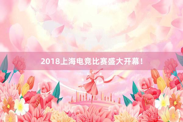 2018上海电竞比赛盛大开幕！