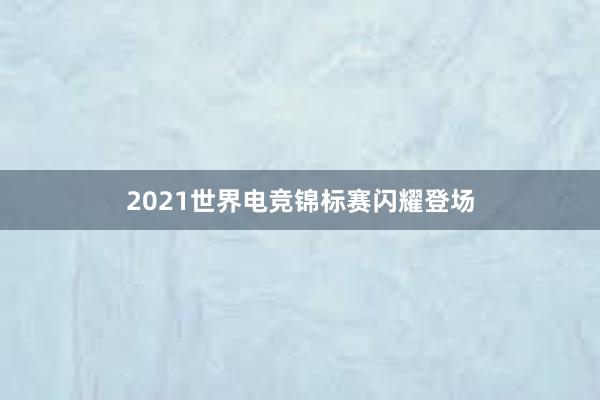 2021世界电竞锦标赛闪耀登场