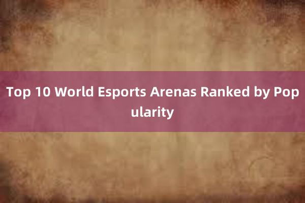 Top 10 World Esports Arenas Ranked by Popularity