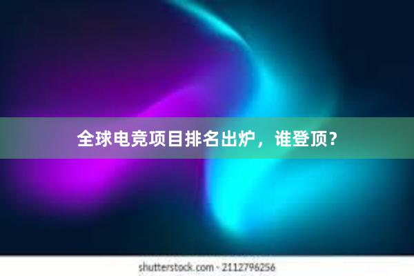 全球电竞项目排名出炉，谁登顶？