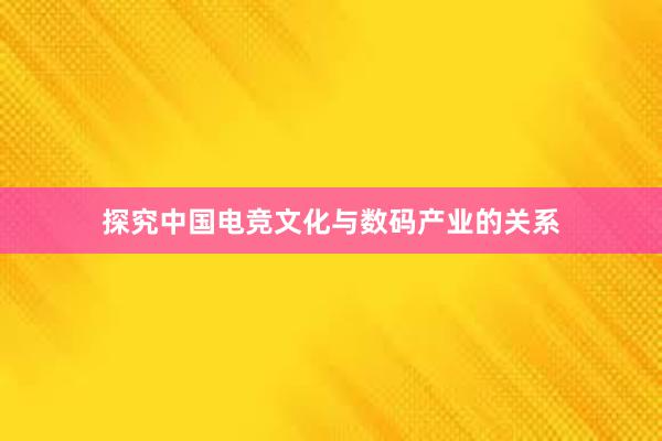 探究中国电竞文化与数码产业的关系