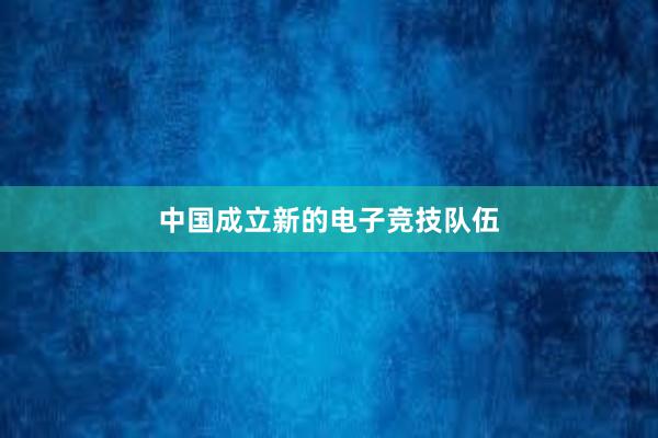 中国成立新的电子竞技队伍