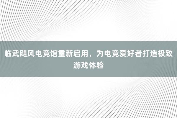 临武飓风电竞馆重新启用，为电竞爱好者打造极致游戏体验