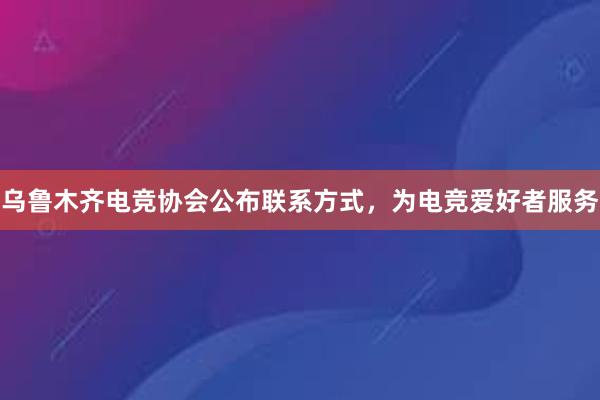 乌鲁木齐电竞协会公布联系方式，为电竞爱好者服务