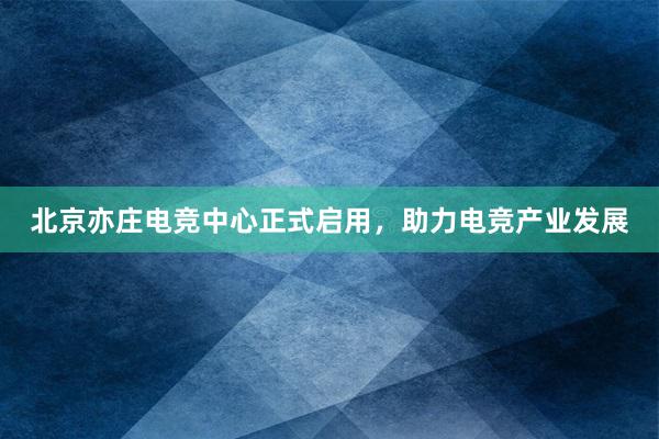 北京亦庄电竞中心正式启用，助力电竞产业发展