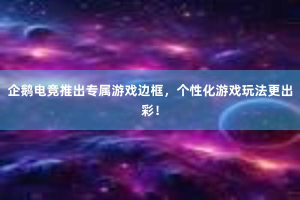 企鹅电竞推出专属游戏边框，个性化游戏玩法更出彩！