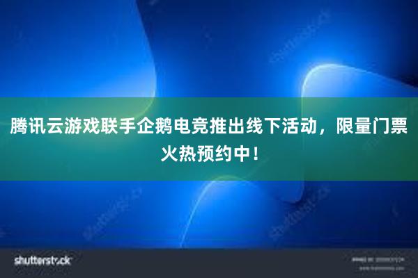 腾讯云游戏联手企鹅电竞推出线下活动，限量门票火热预约中！