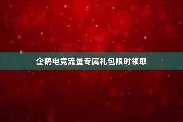 企鹅电竞流量专属礼包限时领取