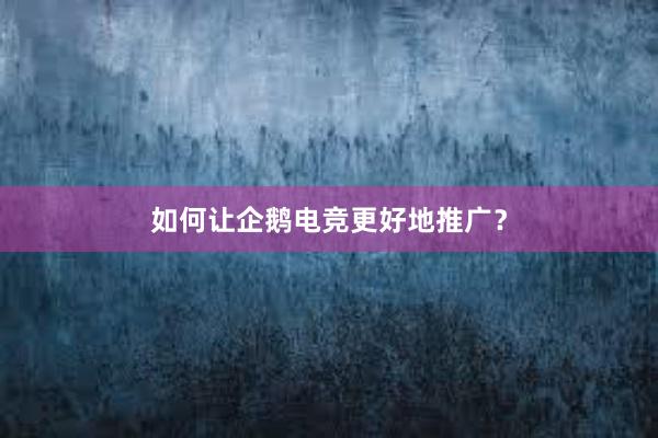 如何让企鹅电竞更好地推广？