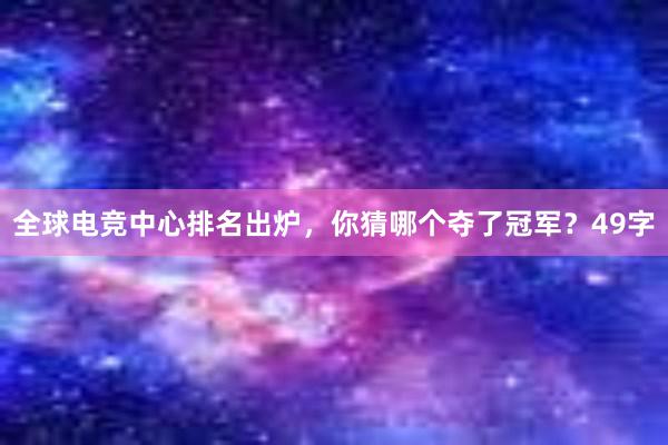 全球电竞中心排名出炉，你猜哪个夺了冠军？49字