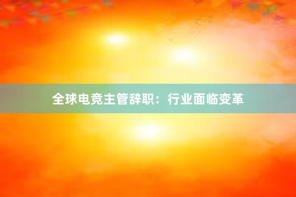 全球电竞主管辞职：行业面临变革