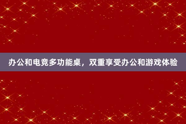 办公和电竞多功能桌，双重享受办公和游戏体验