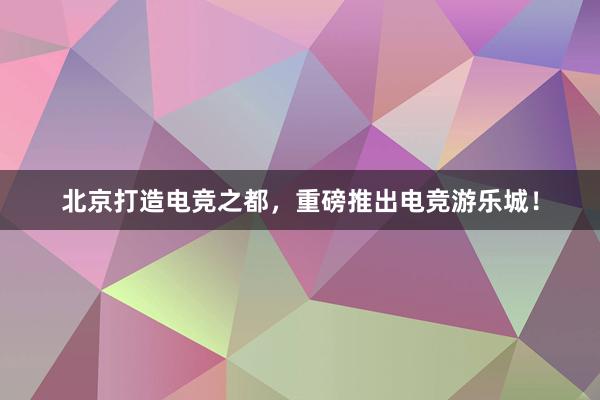 北京打造电竞之都，重磅推出电竞游乐城！