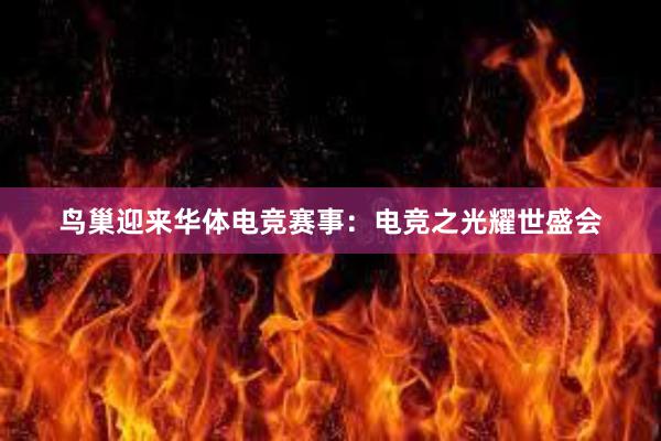 鸟巢迎来华体电竞赛事：电竞之光耀世盛会