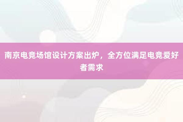 南京电竞场馆设计方案出炉，全方位满足电竞爱好者需求