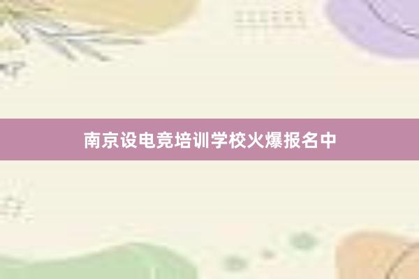 南京设电竞培训学校　火爆报名中