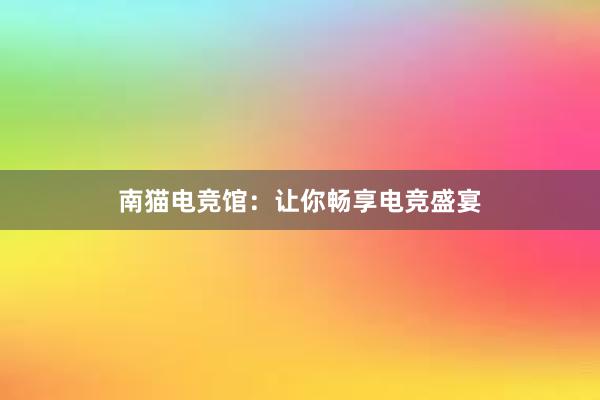 南猫电竞馆：让你畅享电竞盛宴