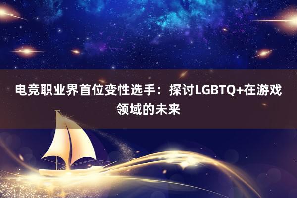 电竞职业界首位变性选手：探讨LGBTQ+在游戏领域的未来