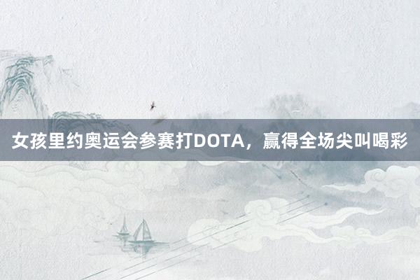 女孩里约奥运会参赛打DOTA，赢得全场尖叫喝彩