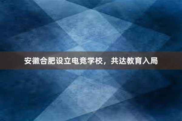 安徽合肥设立电竞学校，共达教育入局