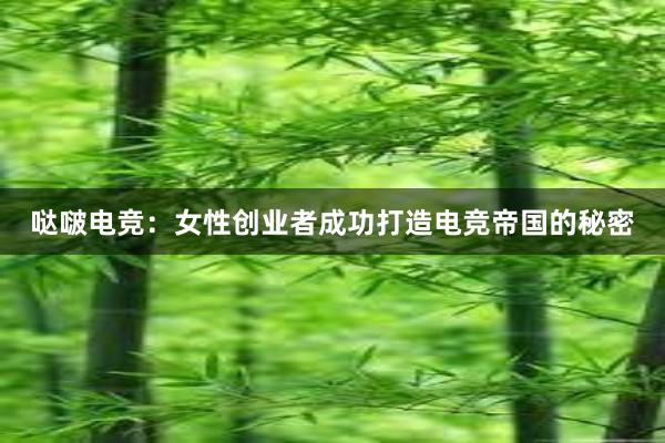 哒啵电竞：女性创业者成功打造电竞帝国的秘密