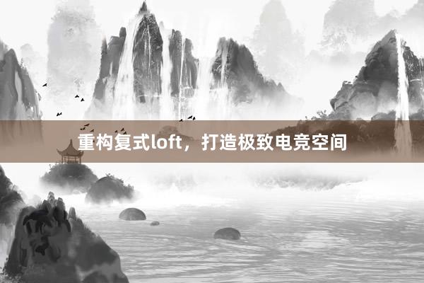 重构复式loft，打造极致电竞空间