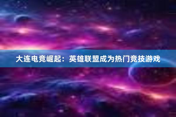 大连电竞崛起：英雄联盟成为热门竞技游戏