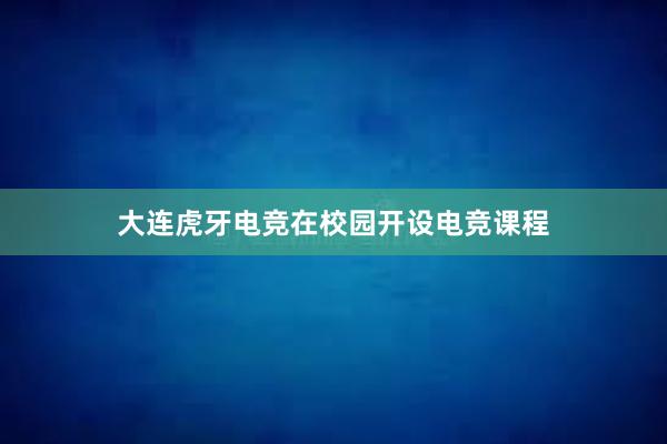 大连虎牙电竞在校园开设电竞课程