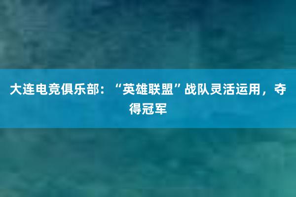 大连电竞俱乐部：“英雄联盟”战队灵活运用，夺得冠军