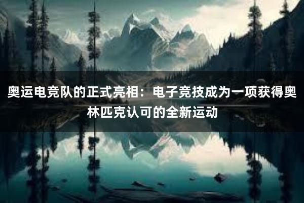 奥运电竞队的正式亮相：电子竞技成为一项获得奥林匹克认可的全新运动