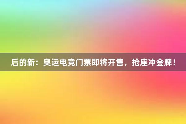 后的新：奥运电竞门票即将开售，抢座冲金牌！