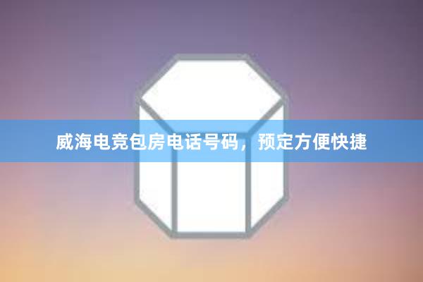 威海电竞包房电话号码，预定方便快捷