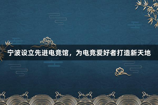 宁波设立先进电竞馆，为电竞爱好者打造新天地