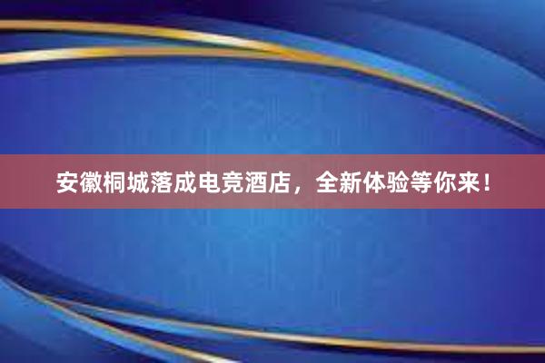 安徽桐城落成电竞酒店，全新体验等你来！