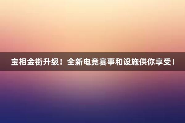 宝相金街升级！全新电竞赛事和设施供你享受！